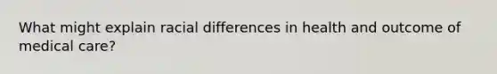 What might explain racial differences in health and outcome of medical care?