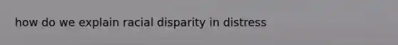 how do we explain racial disparity in distress