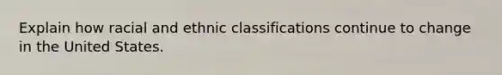 Explain how racial and ethnic classifications continue to change in the United States.