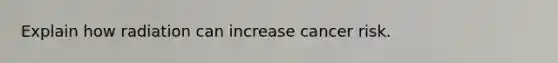 Explain how radiation can increase cancer risk.