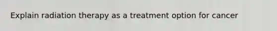 Explain radiation therapy as a treatment option for cancer