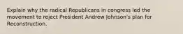 Explain why the radical Republicans in congress led the movement to reject President Andrew Johnson's plan for Reconstruction.