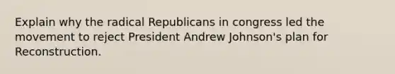 Explain why the radical Republicans in congress led the movement to reject President Andrew Johnson's plan for Reconstruction.