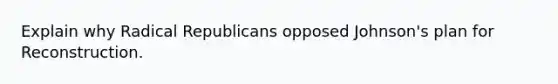 Explain why Radical Republicans opposed Johnson's plan for Reconstruction.