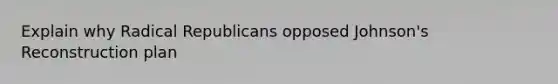 Explain why Radical Republicans opposed Johnson's Reconstruction plan