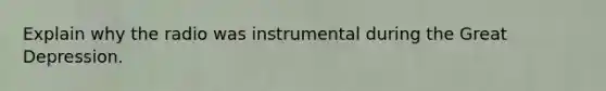 Explain why the radio was instrumental during the Great Depression.