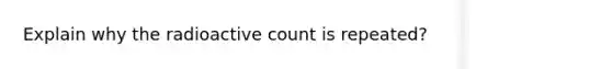 Explain why the radioactive count is repeated?