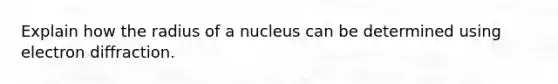 Explain how the radius of a nucleus can be determined using electron diffraction.