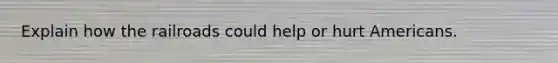 Explain how the railroads could help or hurt Americans.