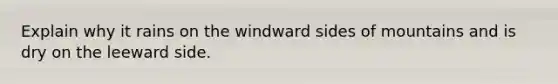 Explain why it rains on the windward sides of mountains and is dry on the leeward side.