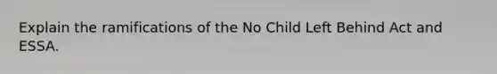 Explain the ramifications of the No Child Left Behind Act and ESSA.