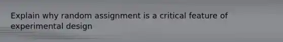 Explain why random assignment is a critical feature of experimental design