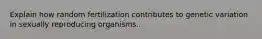 Explain how random fertilization contributes to genetic variation in sexually reproducing organisms.