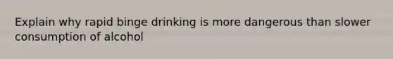 Explain why rapid binge drinking is more dangerous than slower consumption of alcohol