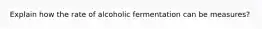 Explain how the rate of alcoholic fermentation can be measures?