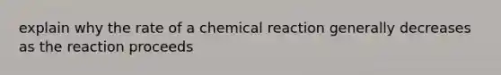 explain why the rate of a chemical reaction generally decreases as the reaction proceeds