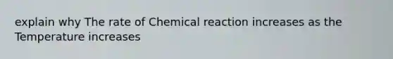 explain why The rate of Chemical reaction increases as the Temperature increases