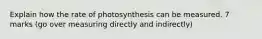 Explain how the rate of photosynthesis can be measured. 7 marks (go over measuring directly and indirectly)