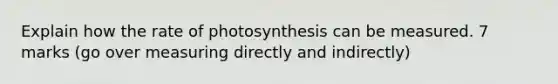 Explain how the rate of photosynthesis can be measured. 7 marks (go over measuring directly and indirectly)