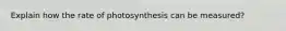 Explain how the rate of photosynthesis can be measured?