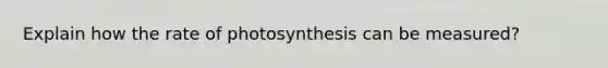 Explain how the rate of photosynthesis can be measured?