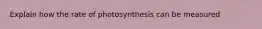 Explain how the rate of photosynthesis can be measured