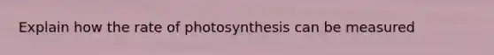 Explain how the rate of photosynthesis can be measured