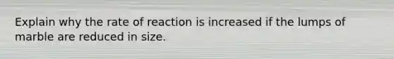 Explain why the rate of reaction is increased if the lumps of marble are reduced in size.