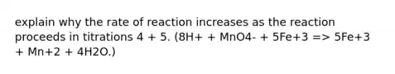 explain why the rate of reaction increases as the reaction proceeds in titrations 4 + 5. (8H+ + MnO4- + 5Fe+3 => 5Fe+3 + Mn+2 + 4H2O.)