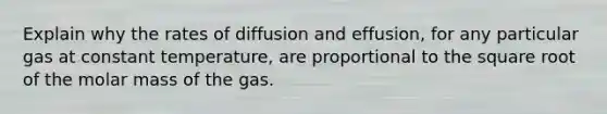 Explain why the rates of diffusion and effusion, for any particular gas at constant temperature, are proportional to the square root of the molar mass of the gas.