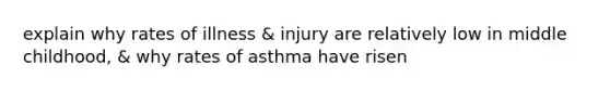 explain why rates of illness & injury are relatively low in middle childhood, & why rates of asthma have risen