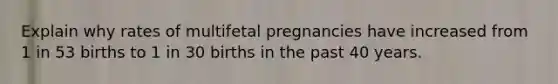 Explain why rates of multifetal pregnancies have increased from 1 in 53 births to 1 in 30 births in the past 40 years.