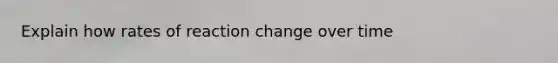 Explain how rates of reaction change over time