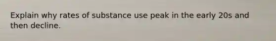Explain why rates of substance use peak in the early 20s and then decline.
