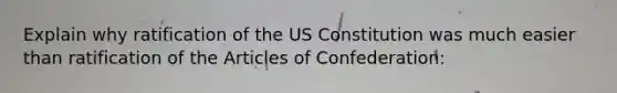 Explain why ratification of the US Constitution was much easier than ratification of the Articles of Confederation: