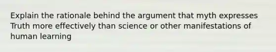 Explain the rationale behind the argument that myth expresses Truth more effectively than science or other manifestations of human learning