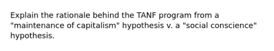 Explain the rationale behind the TANF program from a "maintenance of capitalism" hypothesis v. a "social conscience" hypothesis.