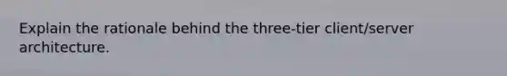 Explain the rationale behind the three-tier client/server architecture.