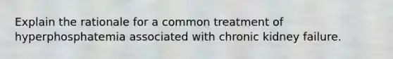 Explain the rationale for a common treatment of hyperphosphatemia associated with chronic kidney failure.