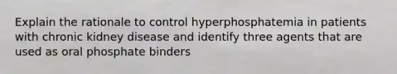 Explain the rationale to control hyperphosphatemia in patients with chronic kidney disease and identify three agents that are used as oral phosphate binders