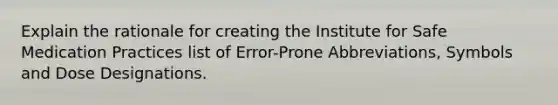 Explain the rationale for creating the Institute for Safe Medication Practices list of Error-Prone Abbreviations, Symbols and Dose Designations.