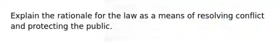 Explain the rationale for the law as a means of resolving conflict and protecting the public.