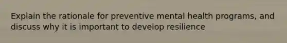 Explain the rationale for preventive mental health programs, and discuss why it is important to develop resilience