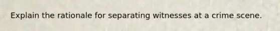 Explain the rationale for separating witnesses at a crime scene.