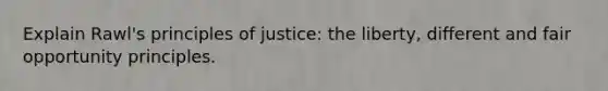 Explain Rawl's principles of justice: the liberty, different and fair opportunity principles.