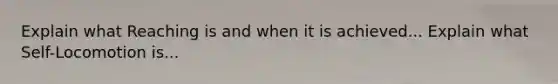 Explain what Reaching is and when it is achieved... Explain what Self-Locomotion is...