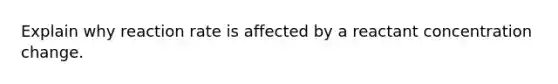 Explain why reaction rate is affected by a reactant concentration change.