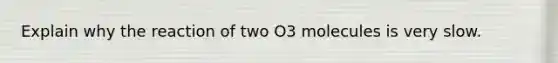 Explain why the reaction of two O3 molecules is very slow.