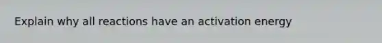 Explain why all reactions have an activation energy