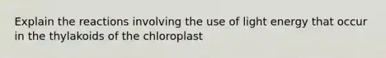 Explain the reactions involving the use of light energy that occur in the thylakoids of the chloroplast